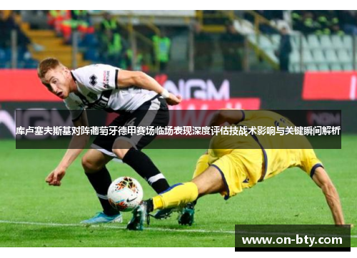 库卢塞夫斯基对阵葡萄牙德甲赛场临场表现深度评估技战术影响与关键瞬间解析