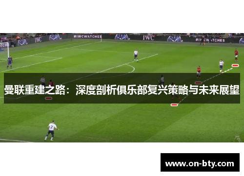 曼联重建之路：深度剖析俱乐部复兴策略与未来展望