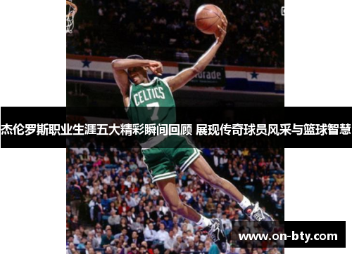 杰伦罗斯职业生涯五大精彩瞬间回顾 展现传奇球员风采与篮球智慧