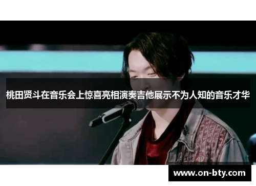 桃田贤斗在音乐会上惊喜亮相演奏吉他展示不为人知的音乐才华